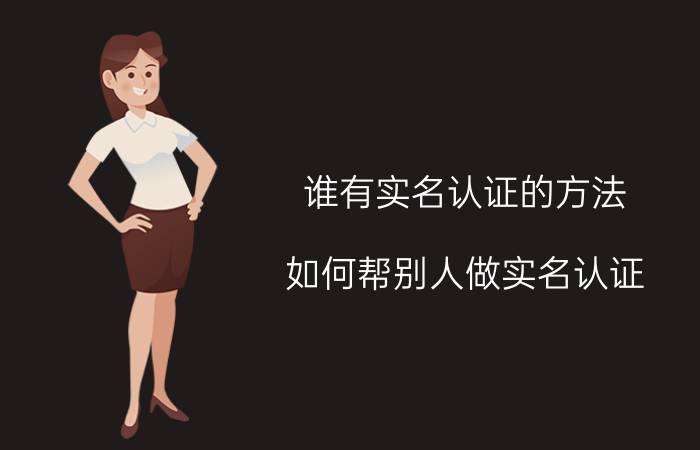 谁有实名认证的方法 如何帮别人做实名认证？